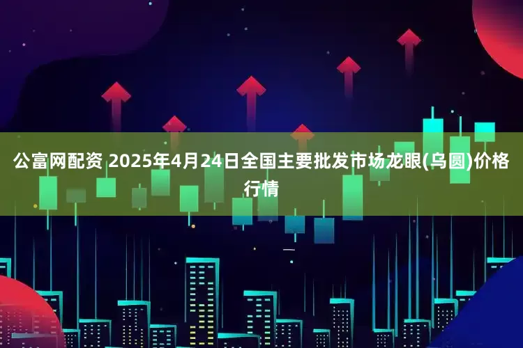 公富网配资 2025年4月24日全国主要批发市场龙眼(乌圆)价格行情