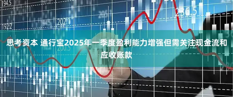 思考资本 通行宝2025年一季度盈利能力增强但需关注现金流和应收账款