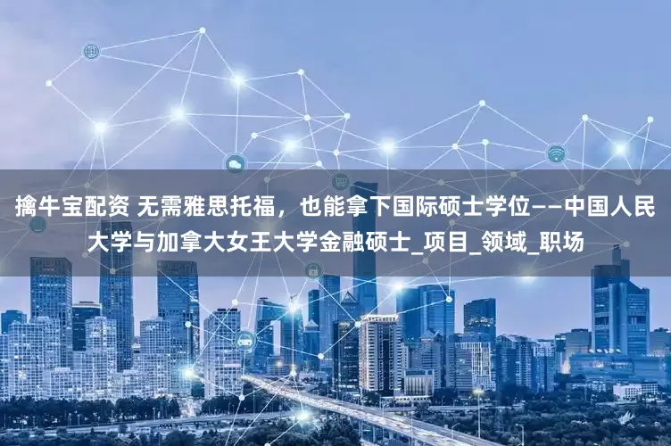 擒牛宝配资 无需雅思托福，也能拿下国际硕士学位——中国人民大学与加拿大女王大学金融硕士_项目_领域_职场
