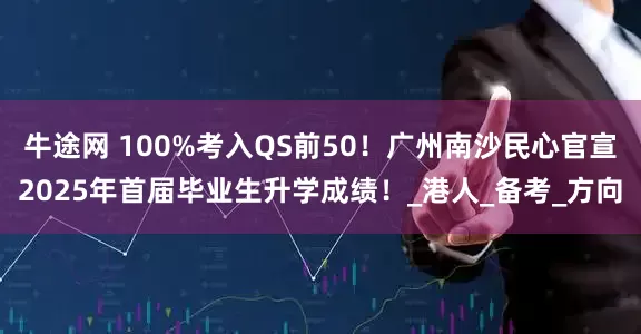 牛途网 100%考入QS前50！广州南沙民心官宣2025年首届毕业生升学成绩！_港人_备考_方向