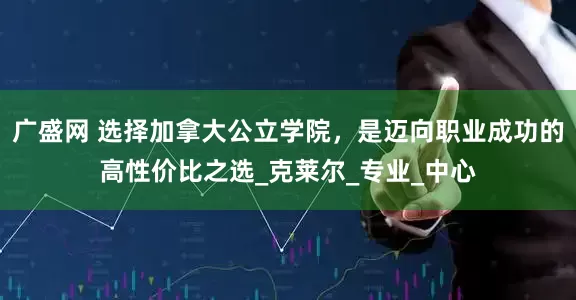 广盛网 选择加拿大公立学院，是迈向职业成功的高性价比之选_克莱尔_专业_中心