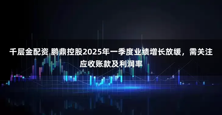 千层金配资 鹏鼎控股2025年一季度业绩增长放缓，需关注应收账款及利润率