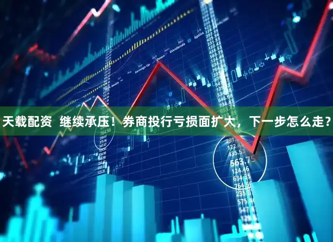 天载配资  继续承压！券商投行亏损面扩大，下一步怎么走？