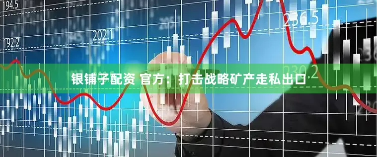 银铺子配资 官方：打击战略矿产走私出口