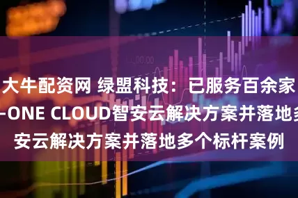 大牛配资网 绿盟科技：已服务百余家客户，推出T-ONE CLOUD智安云解决方案并落地多个标杆案例