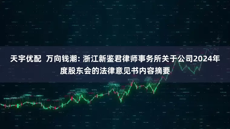 天宇优配  万向钱潮: 浙江新鉴君律师事务所关于公司2024年度股东会的法律意见书内容摘要