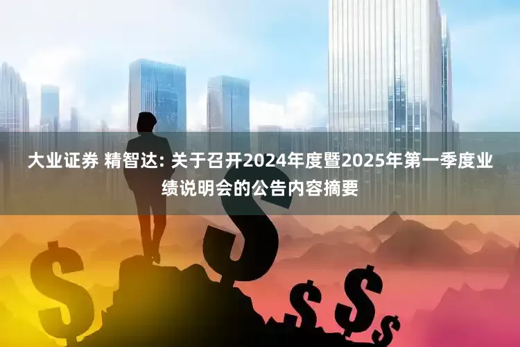大业证券 精智达: 关于召开2024年度暨2025年第一季度业绩说明会的公告内容摘要