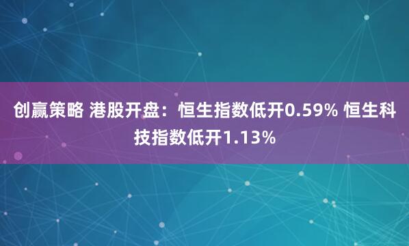 创赢策略 港股开盘：恒生指数低开0.59% 恒生科技指数低开1.13%