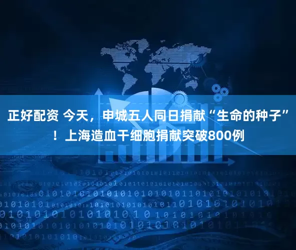 正好配资 今天，申城五人同日捐献“生命的种子”！上海造血干细胞捐献突破800例
